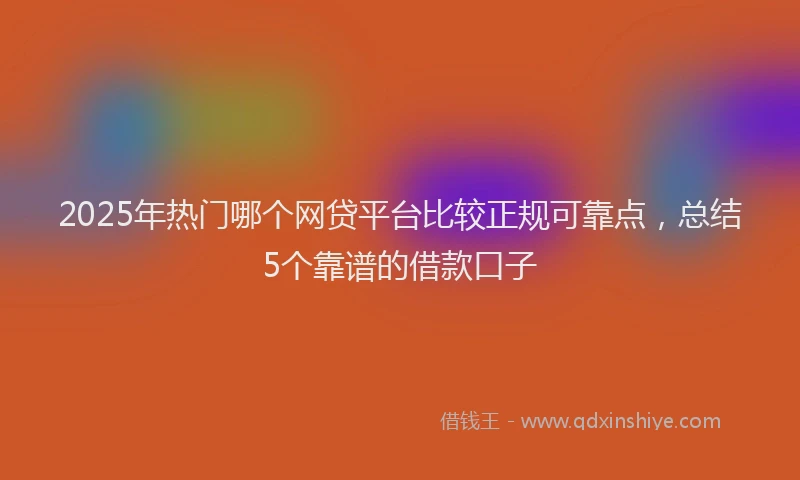 2025年热门哪个网贷平台比较正规可靠点，总结5个靠谱的借款口子