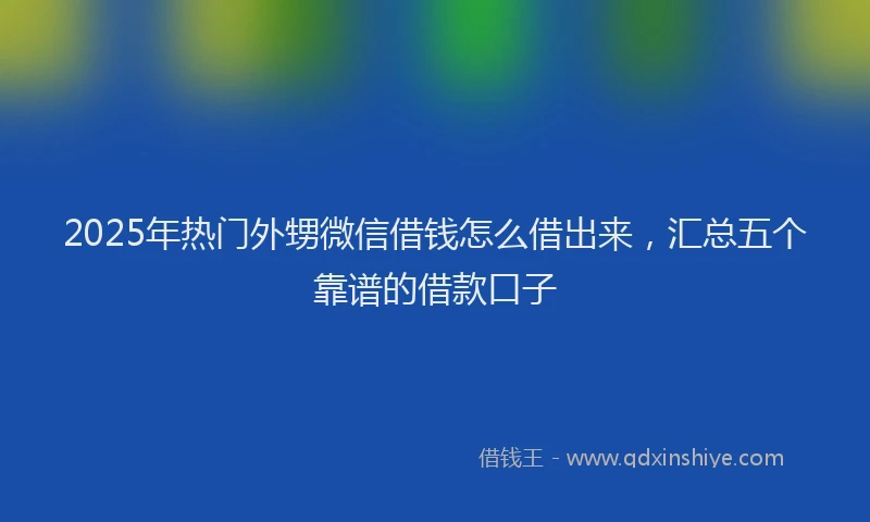 2025年热门外甥微信借钱怎么借出来，汇总五个靠谱的借款口子