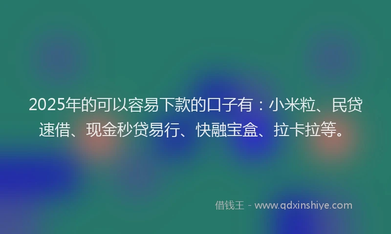 2025年的可以容易下款的口子有：小米粒、民贷速借、现金秒贷易行、快融宝盒、拉卡拉等。
