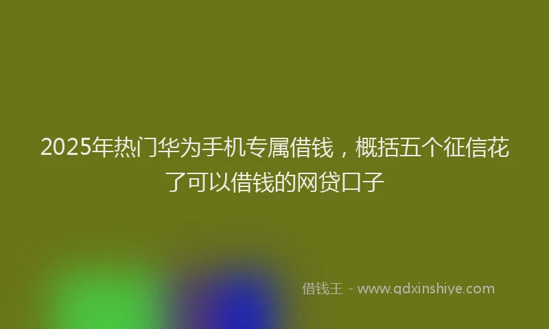 2025年热门华为手机专属借钱，概括五个征信花了可以借钱的网贷口子