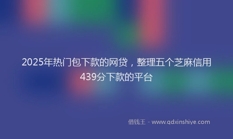 2025年热门包下款的网贷，整理五个芝麻信用439分下款的平台