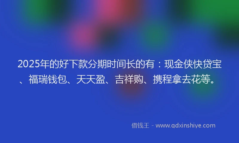 2025年的好下款分期时间长的有：现金侠快贷宝、福瑞钱包、天天盈、吉祥购、携程拿去花等。