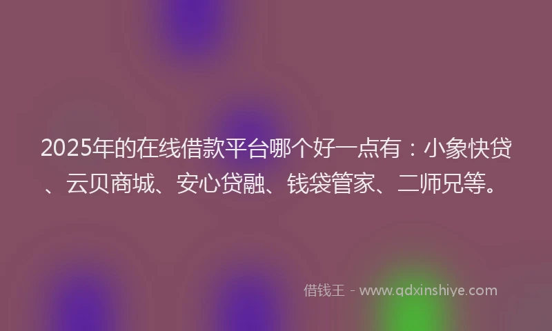 2025年的在线借款平台哪个好一点有：小象快贷、云贝商城、安心贷融、钱袋管家、二师兄等。