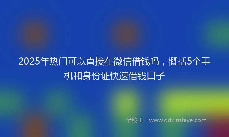 2025年热门可以直接在微信借钱吗，概括5个手机和身份证快速借钱口子