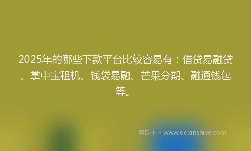 2025年的哪些下款平台比较容易有：借贷易融贷、掌中宝租机、钱袋易融、芒果分期、融通钱包等。
