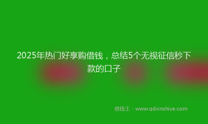 2025年热门好享购借钱，总结5个无视征信秒下款的口子