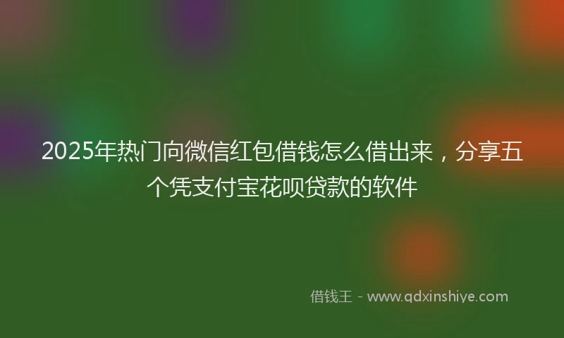 2025年热门向微信红包借钱怎么借出来，分享五个凭支付宝花呗贷款的软件