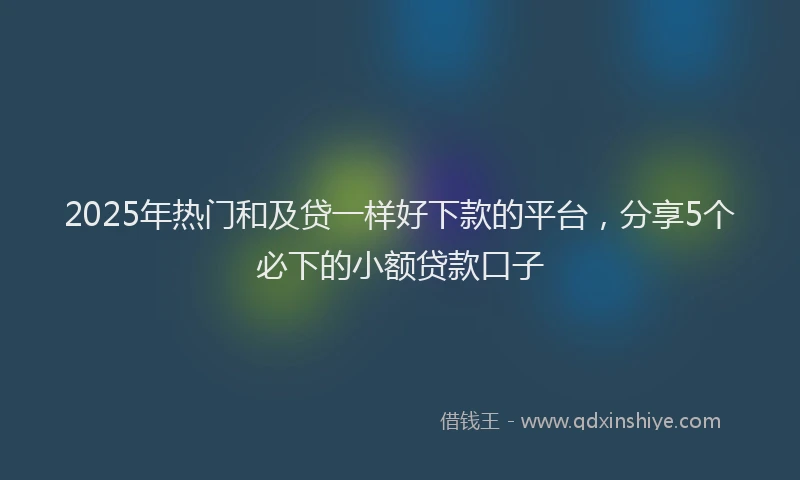 2025年热门和及贷一样好下款的平台，分享5个必下的小额贷款口子