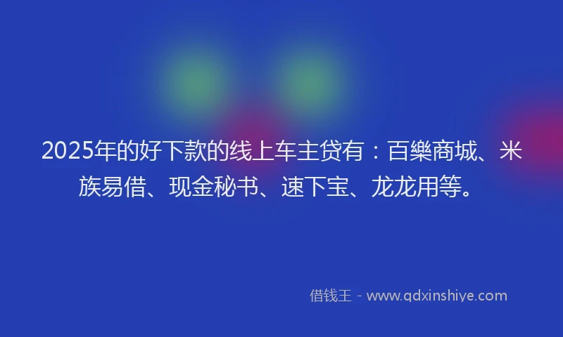 2025年的好下款的线上车主贷有：百樂商城、米族易借、现金秘书、速下宝、龙龙用等。