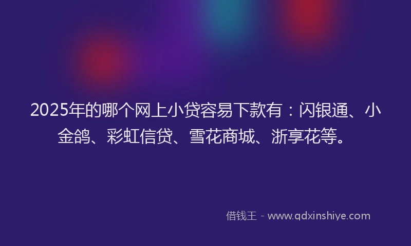 2025年的哪个网上小贷容易下款有：闪银通、小金鸽、彩虹信贷、雪花商城、浙享花等。