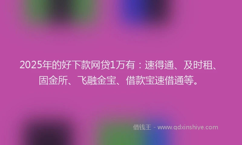 2025年的好下款网贷1万有：速得通、及时租、固金所、飞融金宝、借款宝速借通等。