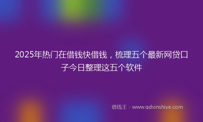 2025年热门在借钱快借钱，梳理五个最新网贷口子今日整理这五个软件