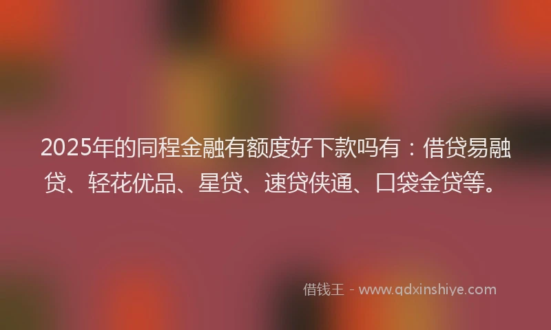 2025年的同程金融有额度好下款吗有：借贷易融贷、轻花优品、星贷、速贷侠通、口袋金贷等。