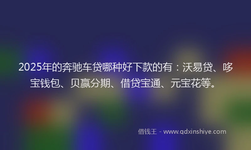2025年的奔驰车贷哪种好下款的有：沃易贷、哆宝钱包、贝赢分期、借贷宝通、元宝花等。