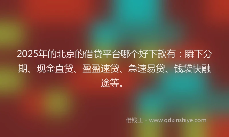 2025年的北京的借贷平台哪个好下款有：瞬下分期、现金直贷、盈盈速贷、急速易贷、钱袋快融途等。
