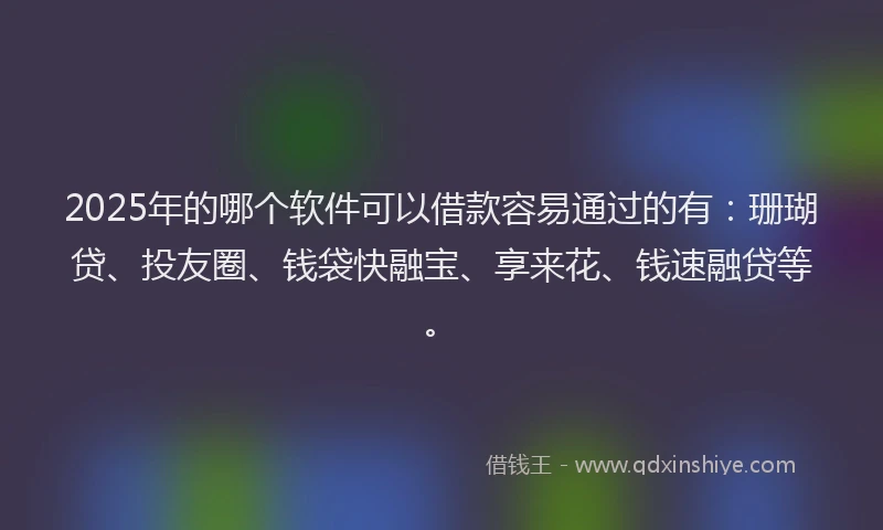 2025年的哪个软件可以借款容易通过的有：珊瑚贷、投友圈、钱袋快融宝、享来花、钱速融贷等。