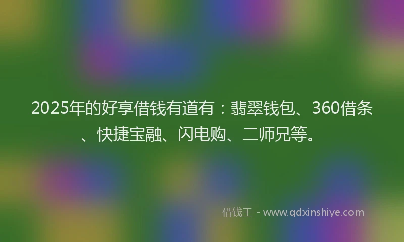 2025年的好享借钱有道有：翡翠钱包、360借条、快捷宝融、闪电购、二师兄等。