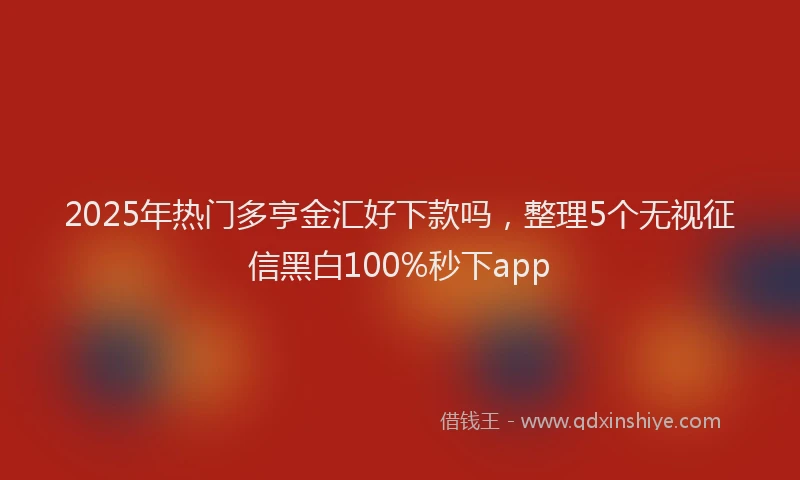 2025年热门多亨金汇好下款吗，整理5个无视征信黑白100%秒下app