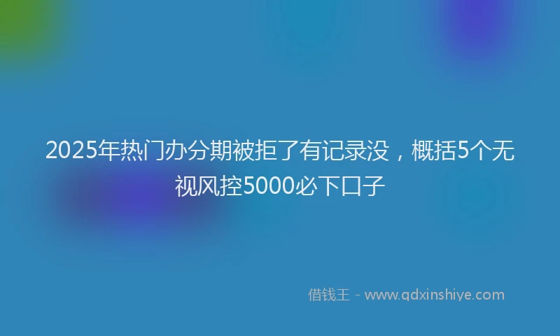 2025年热门办分期被拒了有记录没，概括5个无视风控5000必下口子