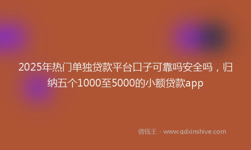 2025年热门单独贷款平台口子可靠吗安全吗，归纳五个1000至5000的小额贷款app