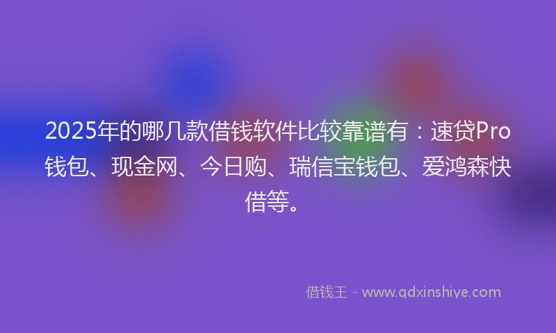 2025年的哪几款借钱软件比较靠谱有：速贷Pro钱包、现金网、今日购、瑞信宝钱包、爱鸿森快借等。