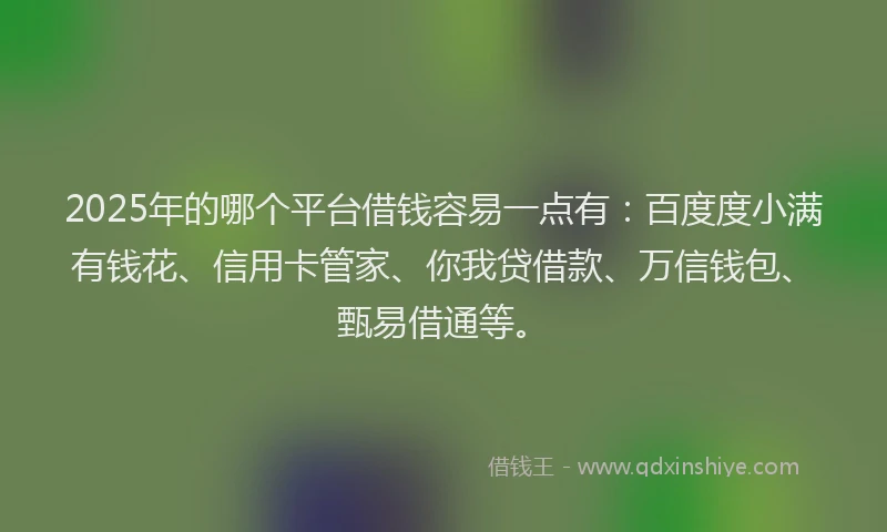 2025年的哪个平台借钱容易一点有：百度度小满有钱花、信用卡管家、你我贷借款、万信钱包、甄易借通等。