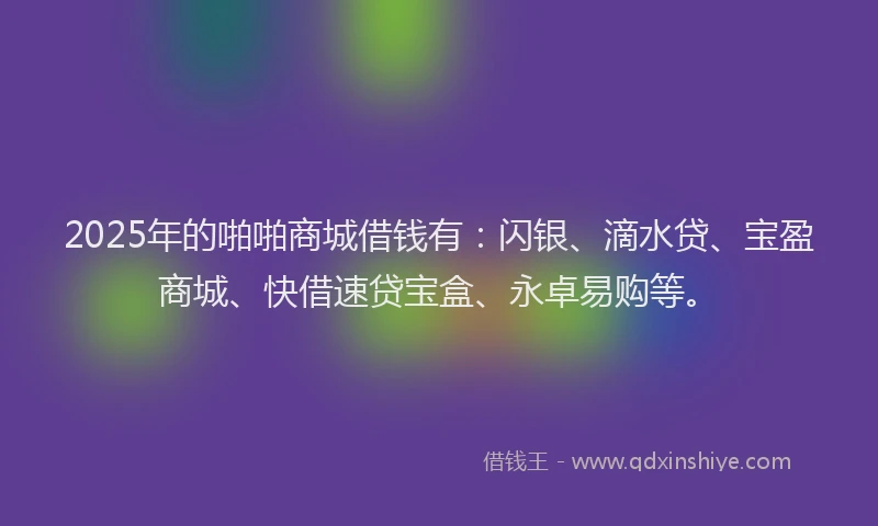 2025年的啪啪商城借钱有：闪银、滴水贷、宝盈商城、快借速贷宝盒、永卓易购等。