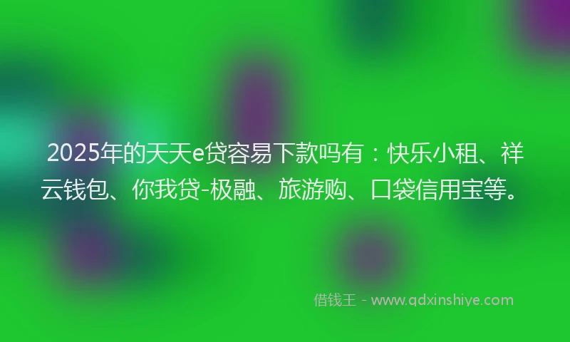 2025年的天天e贷容易下款吗有：快乐小租、祥云钱包、你我贷-极融、旅游购、口袋信用宝等。