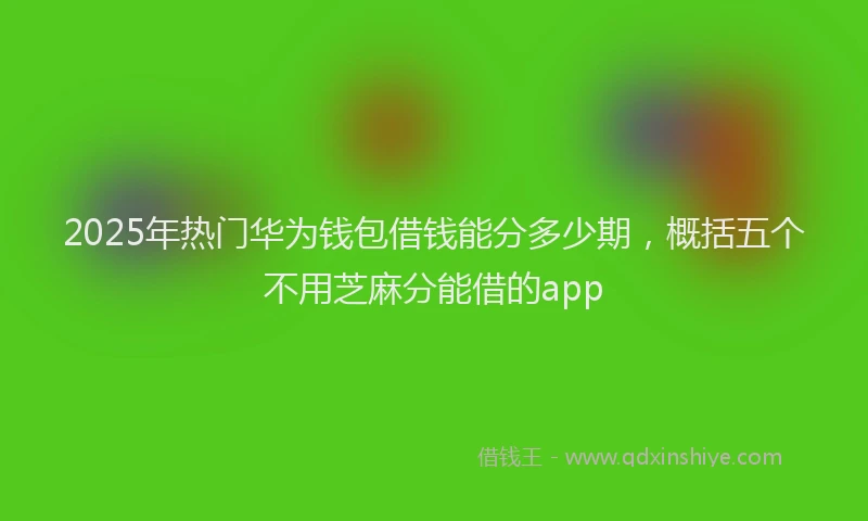 2025年热门华为钱包借钱能分多少期，概括五个不用芝麻分能借的app