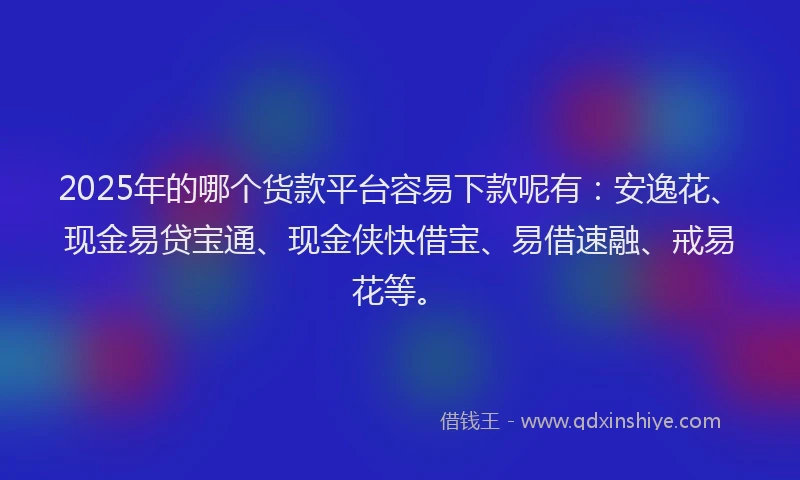 2025年的哪个货款平台容易下款呢有：安逸花、现金易贷宝通、现金侠快借宝、易借速融、戒易花等。