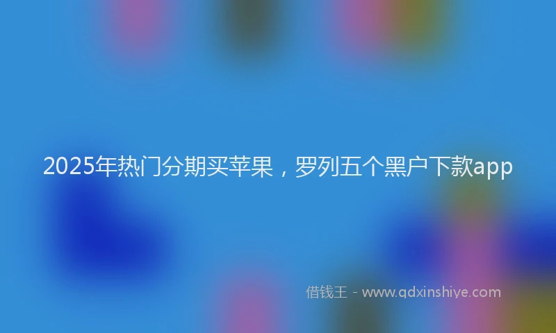 2025年热门分期买苹果，罗列五个黑户下款app