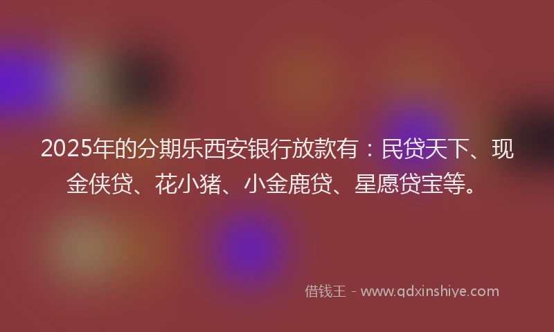 2025年的分期乐西安银行放款有：民贷天下、现金侠贷、花小猪、小金鹿贷、星愿贷宝等。