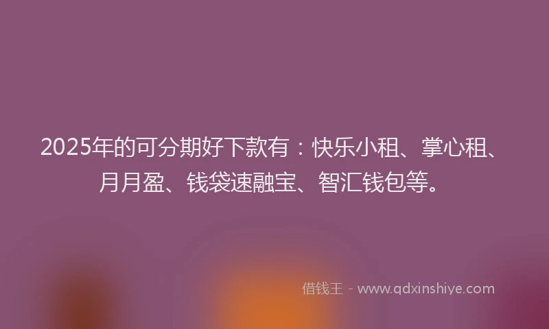 2025年的可分期好下款有：快乐小租、掌心租、月月盈、钱袋速融宝、智汇钱包等。