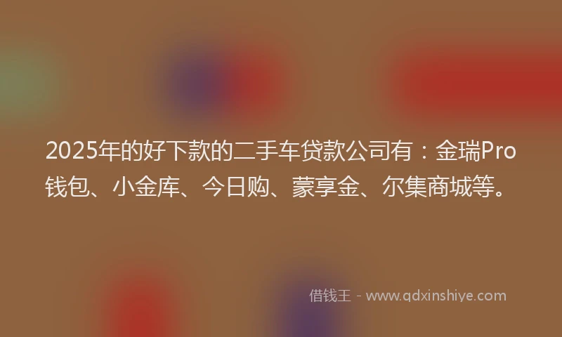 2025年的好下款的二手车贷款公司有:金瑞Pro钱包、小金库、今日购、蒙享金、尔集商城等。