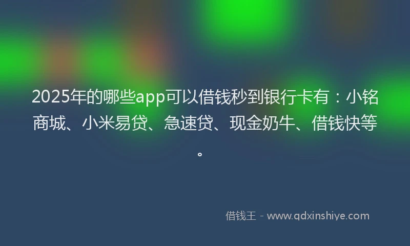 2025年的哪些app可以借钱秒到银行卡有：小铭商城、小米易贷、急速贷、现金奶牛、借钱快等。