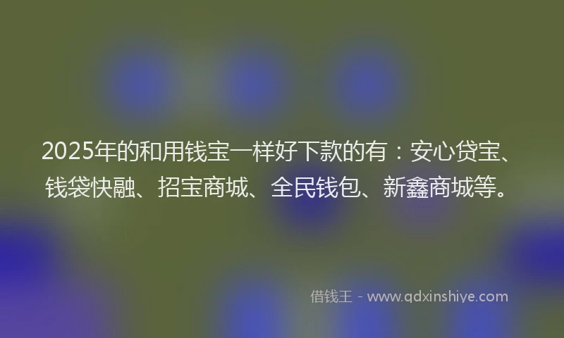 2025年的和用钱宝一样好下款的有：安心贷宝、钱袋快融、招宝商城、全民钱包、新鑫商城等。