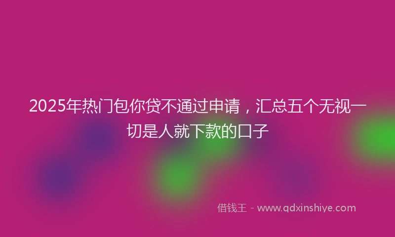 2025年热门包你贷不通过申请，汇总五个无视一切是人就下款的口子
