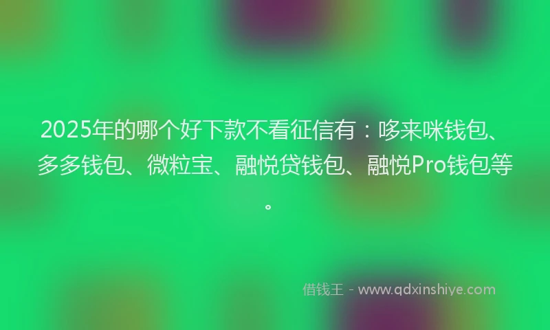 2025年的哪个好下款不看征信有：哆来咪钱包、多多钱包、微粒宝、融悦贷钱包、融悦Pro钱包等。
