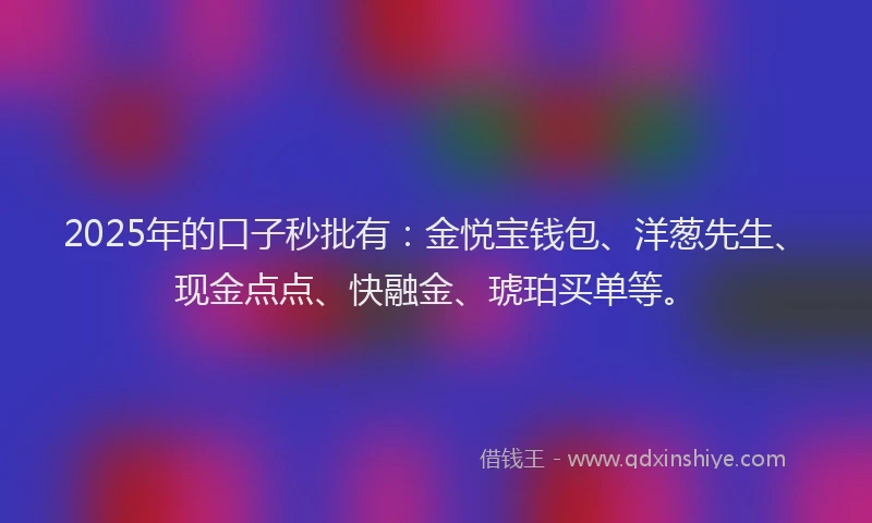 2025年的口子秒批有：金悦宝钱包、洋葱先生、现金点点、快融金、琥珀买单等。