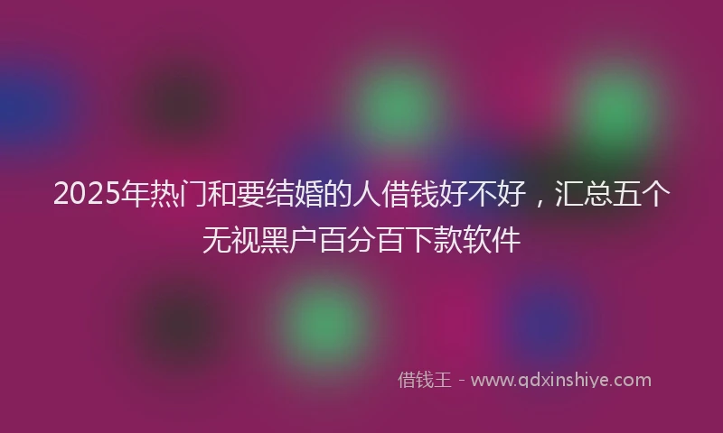 2025年热门和要结婚的人借钱好不好，汇总五个无视黑户百分百下款软件