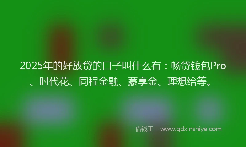 2025年的好放贷的口子叫什么有：畅贷钱包Pro、时代花、同程金融、蒙享金、理想给等。