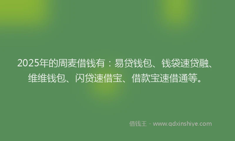 2025年的周麦借钱有：易贷钱包、钱袋速贷融、维维钱包、闪贷速借宝、借款宝速借通等。