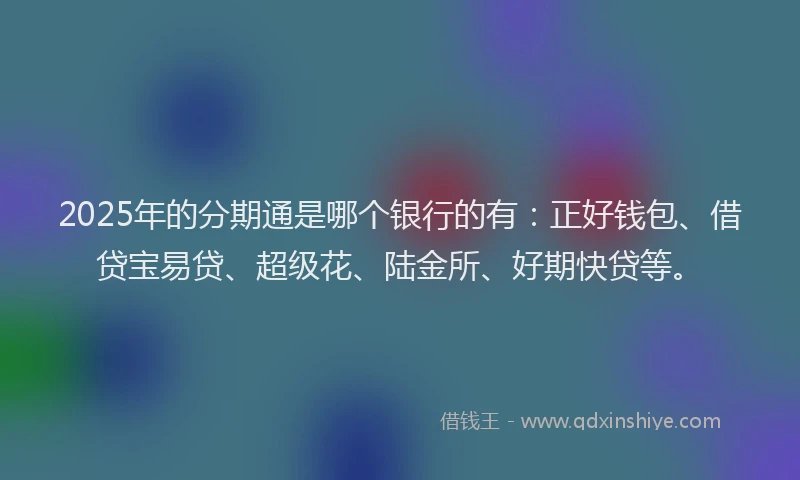 2025年的分期通是哪个银行的有：正好钱包、借贷宝易贷、超级花、陆金所、好期快贷等。