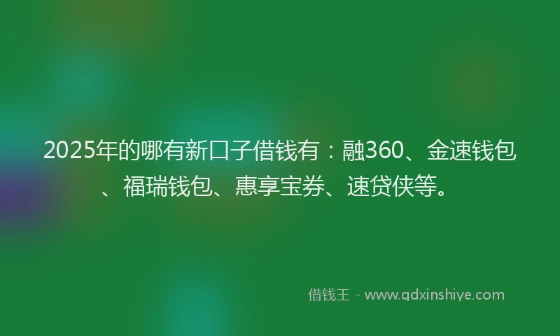 2025年的哪有新口子借钱有：融360、金速钱包、福瑞钱包、惠享宝券、速贷侠等。