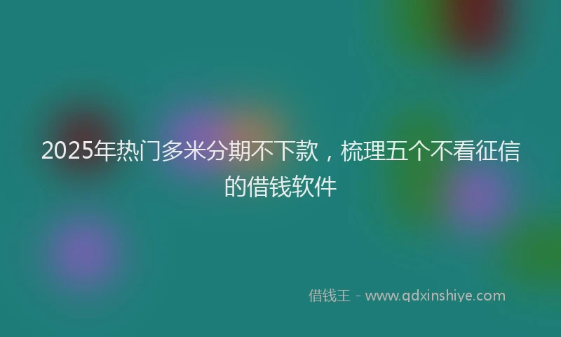 2025年热门多米分期不下款，梳理五个不看征信的借钱软件
