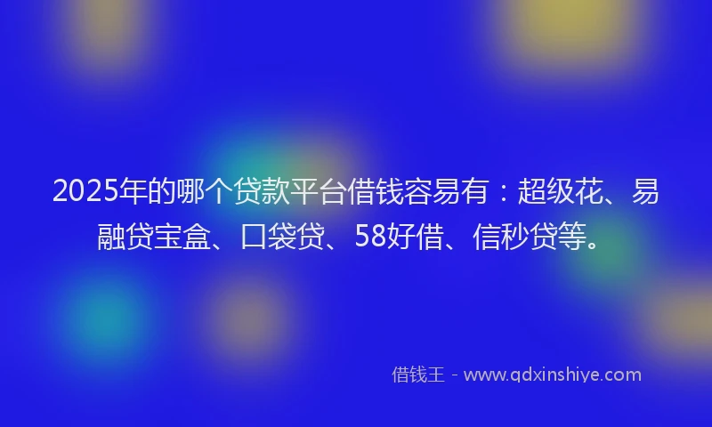 2025年的哪个贷款平台借钱容易有：超级花、易融贷宝盒、口袋贷、58好借、信秒贷等。