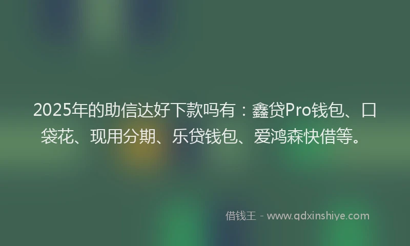 2025年的助信达好下款吗有：鑫贷Pro钱包、口袋花、现用分期、乐贷钱包、爱鸿森快借等。