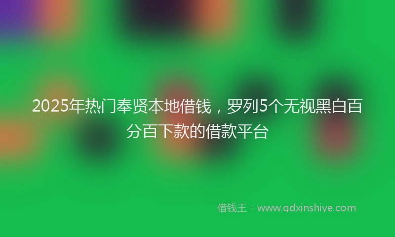 2025年热门奉贤本地借钱，罗列5个无视黑白百分百下款的借款平台