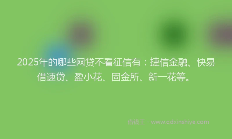 2025年的哪些网贷不看征信有：捷信金融、快易借速贷、盈小花、固金所、新一花等。
