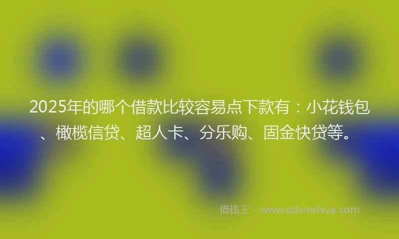 2025年的哪个借款比较容易点下款有：小花钱包、橄榄信贷、超人卡、分乐购、固金快贷等。